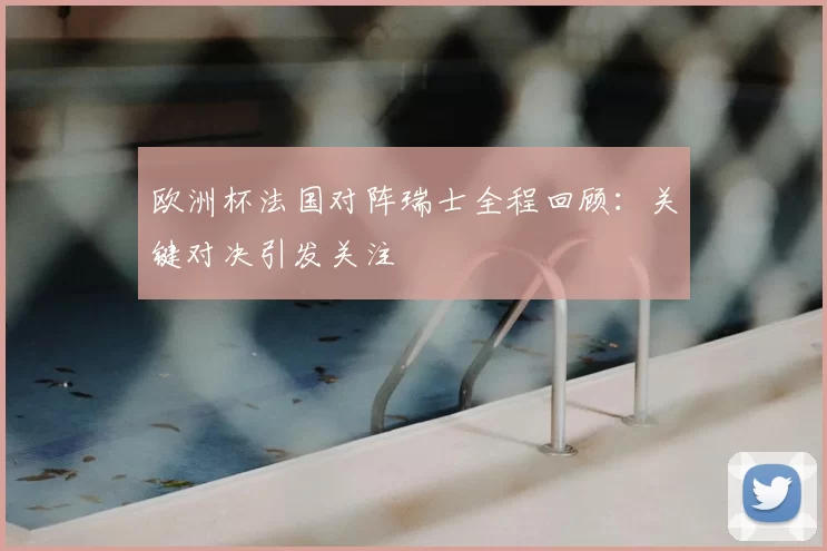 欧洲杯法国对阵瑞士全程回顾：关键对决引发关注