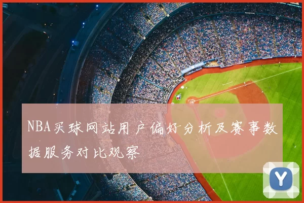 NBA买球网站用户偏好分析及赛事数据服务对比观察