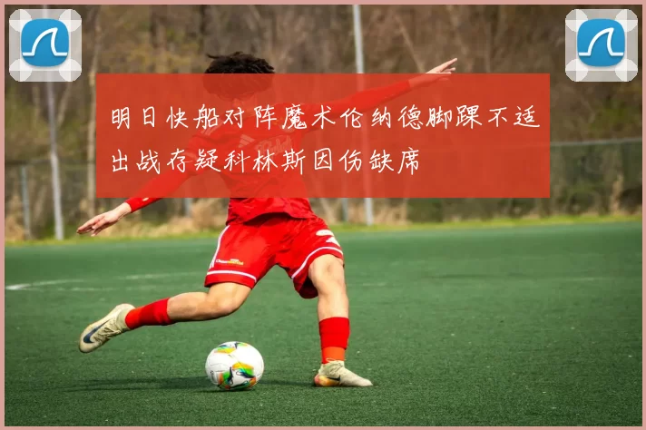 明日快船对阵魔术伦纳德脚踝不适出战存疑科林斯因伤缺席
