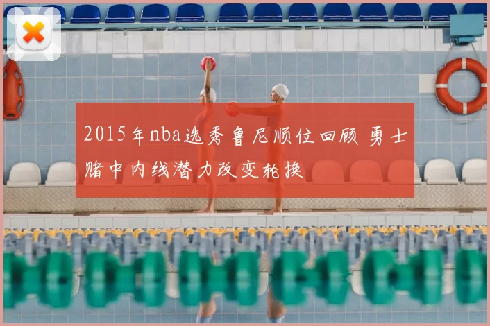 2015年nba选秀鲁尼顺位回顾 勇士赌中内线潜力改变轮换