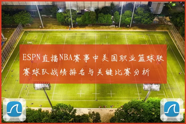 ESPN直播NBA赛事中美国职业篮球联赛球队战绩排名与关键比赛分析