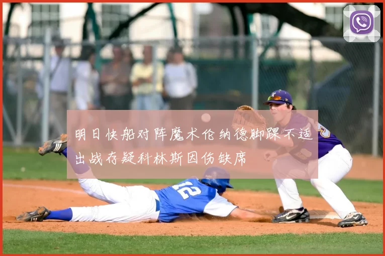 明日快船对阵魔术伦纳德脚踝不适出战存疑科林斯因伤缺席