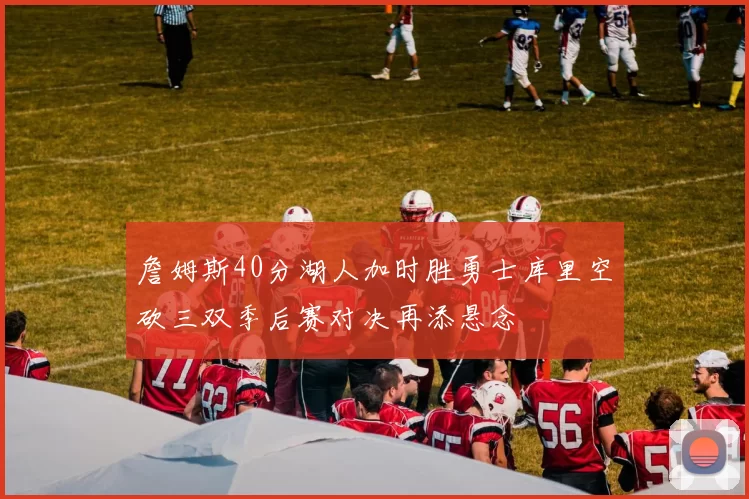 詹姆斯40分湖人加时胜勇士库里空砍三双季后赛对决再添悬念