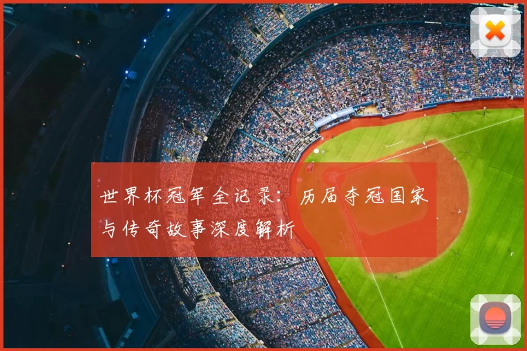 世界杯冠军全记录：历届夺冠国家与传奇故事深度解析