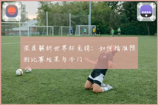 深度解析世界杯竞猜:如何精准预测比赛结果与冷门