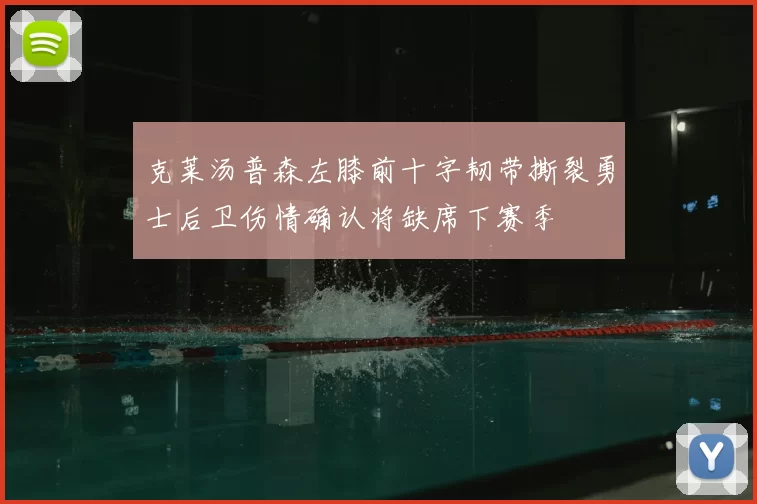 克莱汤普森左膝前十字韧带撕裂勇士后卫伤情确认将缺席下赛季
