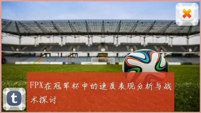 FPX在冠军杯中的速度表现分析与战术探讨