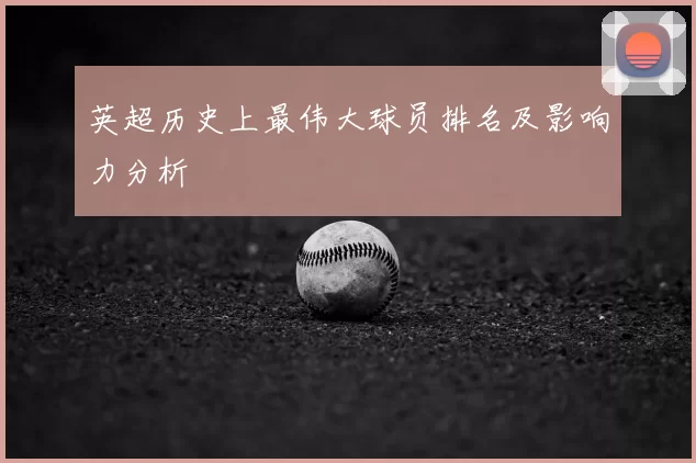 英超历史上最伟大球员排名及影响力分析