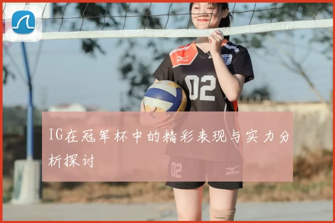 IG在冠军杯中的精彩表现与实力分析探讨