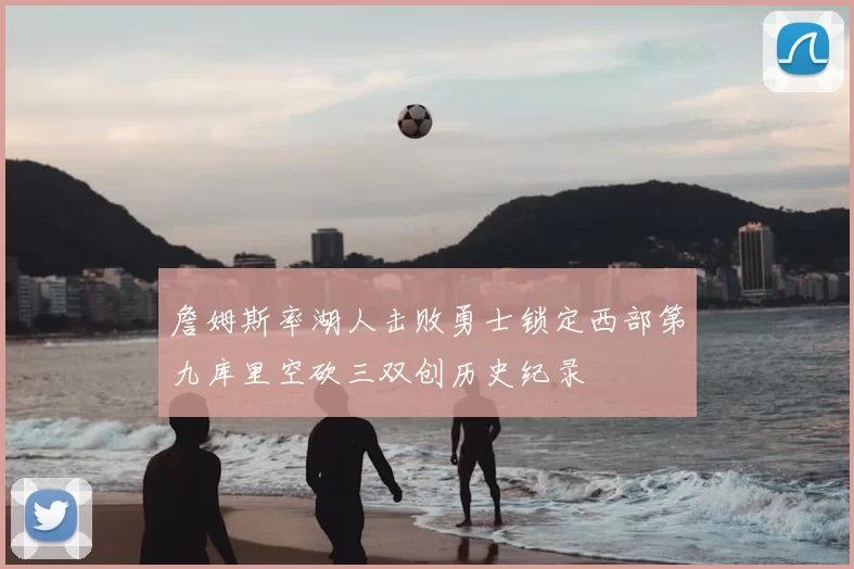 詹姆斯率湖人击败勇士锁定西部第九库里空砍三双创历史纪录