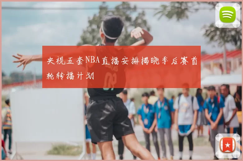 央视五套NBA直播安排揭晓季后赛首轮转播计划