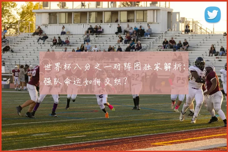 世界杯八分之一对阵图独家解析：强队命运如何交织？