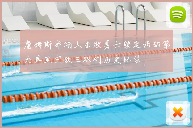 詹姆斯率湖人击败勇士锁定西部第九库里空砍三双创历史纪录