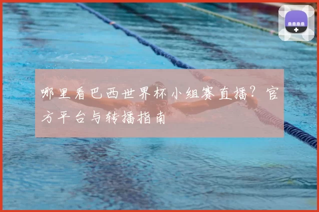 哪里看巴西世界杯小组赛直播？官方平台与转播指南