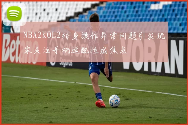 NBA2KOL2转身操作异常问题引发玩家关注手柄适配性成焦点