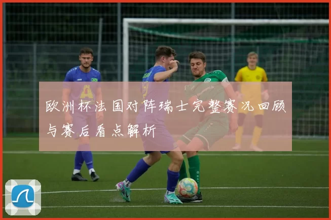 欧洲杯法国对阵瑞士完整赛况回顾与赛后看点解析