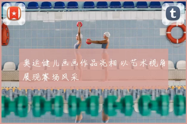 奥运健儿画画作品亮相 以艺术视角展现赛场风采
