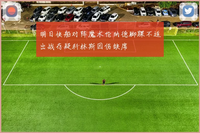 明日快船对阵魔术伦纳德脚踝不适出战存疑科林斯因伤缺席