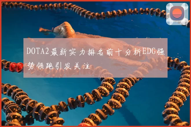 DOTA2最新实力排名前十分析EDG强势领跑引发关注