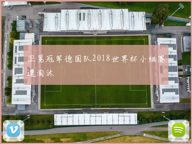 卫冕冠军德国队2018世界杯小组赛遭淘汰