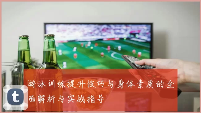 游泳训练提升技巧与身体素质的全面解析与实战指导