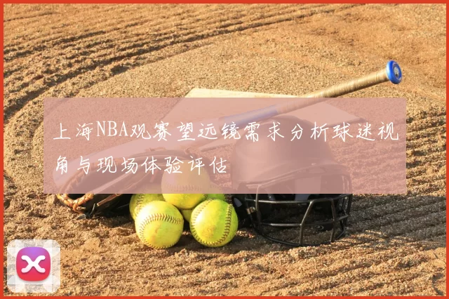 上海NBA观赛望远镜需求分析球迷视角与现场体验评估