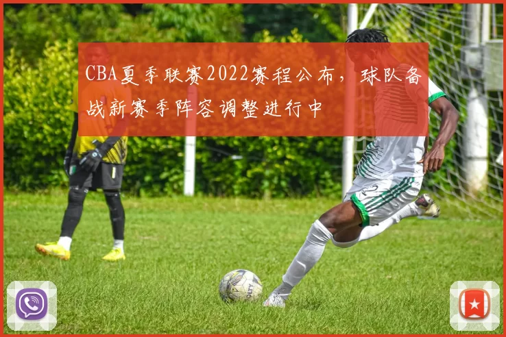 CBA夏季联赛2022赛程公布,球队备战新赛季阵容调整进行中
