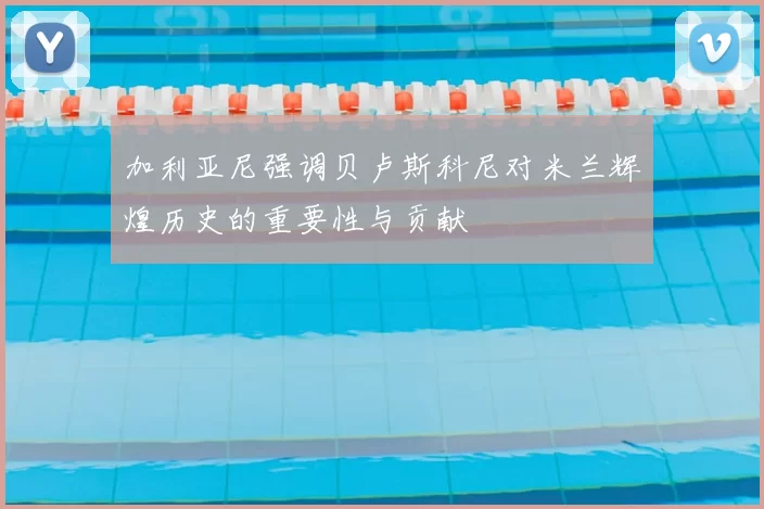加利亚尼强调贝卢斯科尼对米兰辉煌历史的重要性与贡献