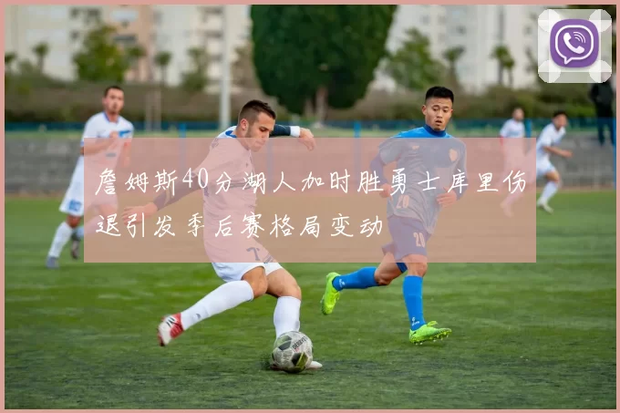 詹姆斯40分湖人加时胜勇士库里伤退引发季后赛格局变动