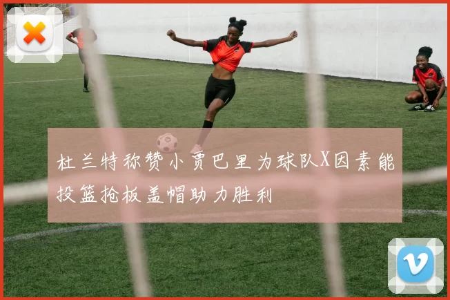 杜兰特称赞小贾巴里为球队X因素能投篮抢板盖帽助力胜利
