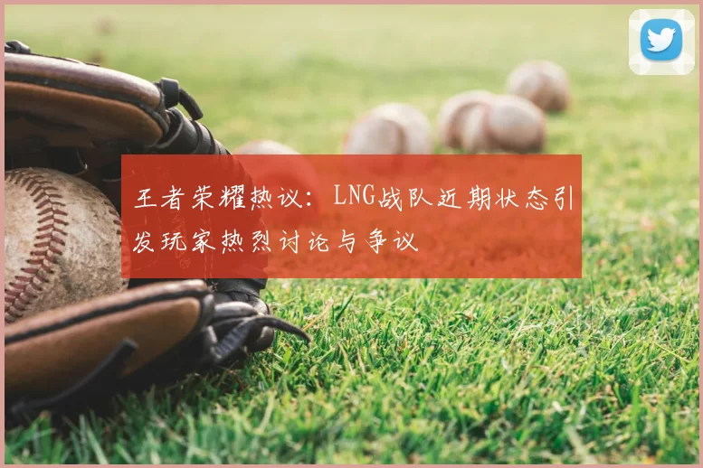 王者荣耀热议:LNG战队近期状态引发玩家热烈讨论与争议