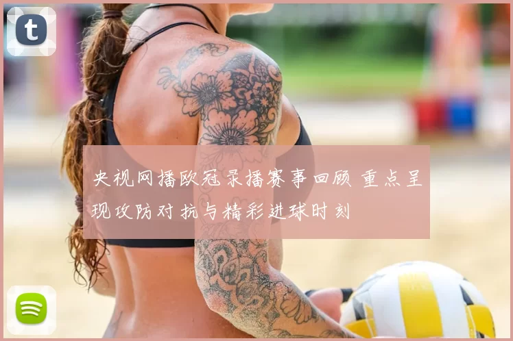 央视网播欧冠录播赛事回顾 重点呈现攻防对抗与精彩进球时刻