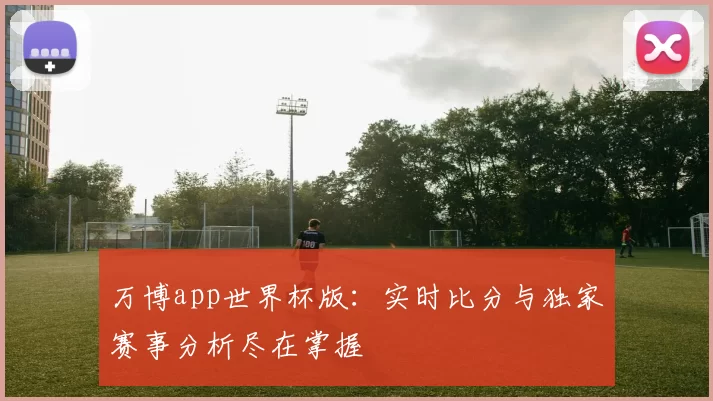 万博app世界杯版:实时比分与独家赛事分析尽在掌握