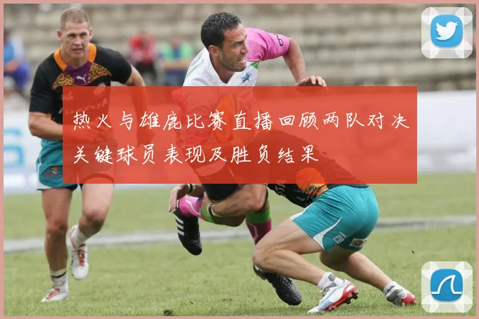 热火与雄鹿比赛直播回顾两队对决关键球员表现及胜负结果