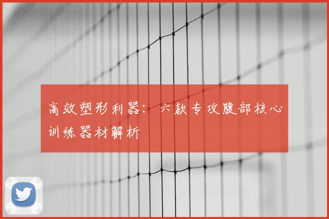 高效塑形利器:六款专攻腹部核心训练器材解析