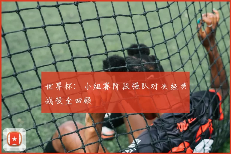 世界杯:小组赛阶段强队对决经典战役全回顾