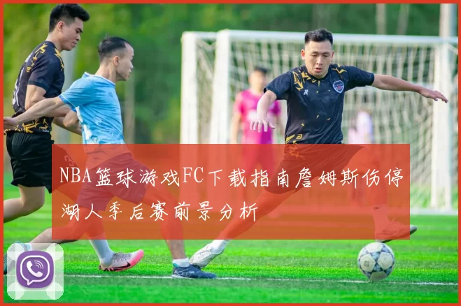 NBA篮球游戏FC下载指南詹姆斯伤停湖人季后赛前景分析