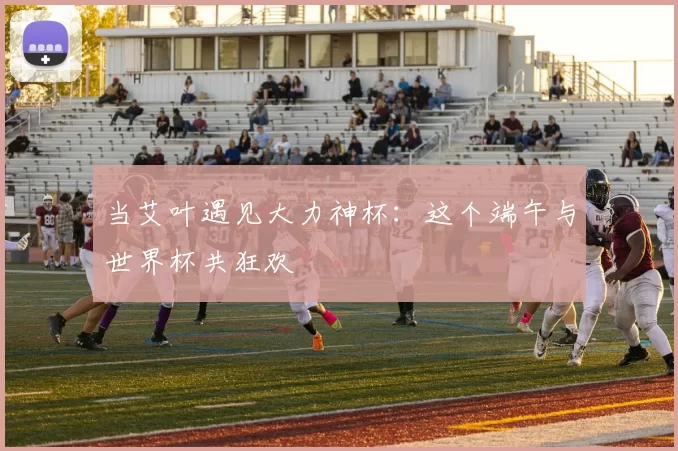 当艾叶遇见大力神杯:这个端午与世界杯共狂欢