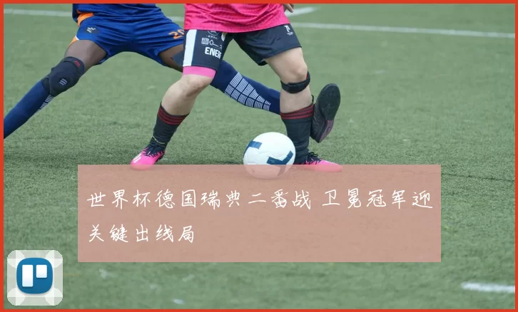 世界杯德国瑞典二番战 卫冕冠军迎关键出线局