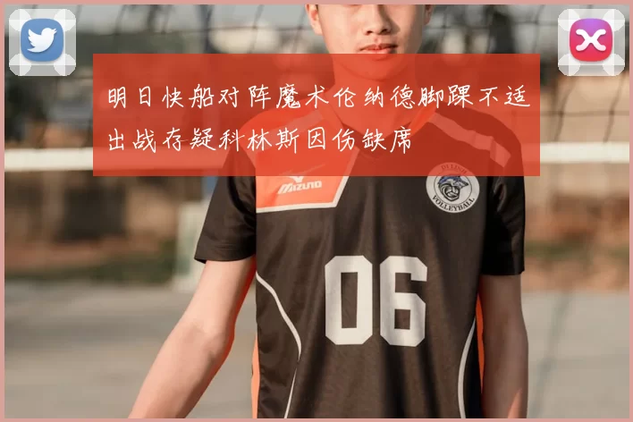 明日快船对阵魔术伦纳德脚踝不适出战存疑科林斯因伤缺席