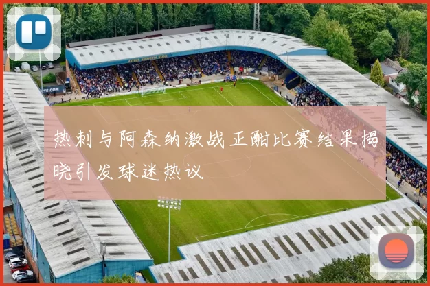 热刺与阿森纳激战正酣比赛结果揭晓引发球迷热议