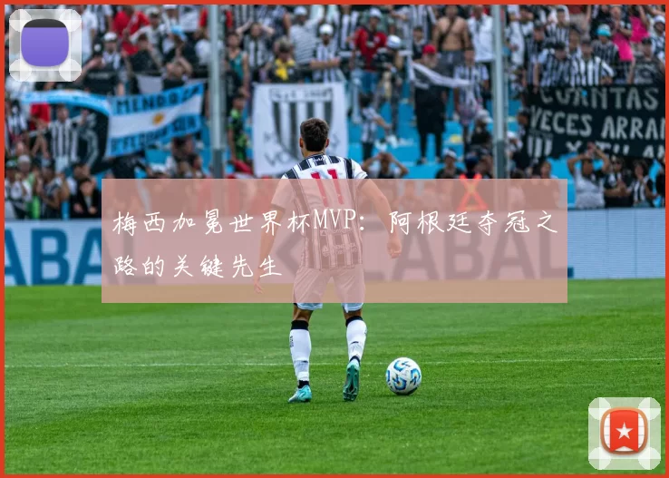梅西加冕世界杯MVP:阿根廷夺冠之路的关键先生