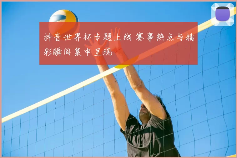 抖音世界杯专题上线 赛事热点与精彩瞬间集中呈现