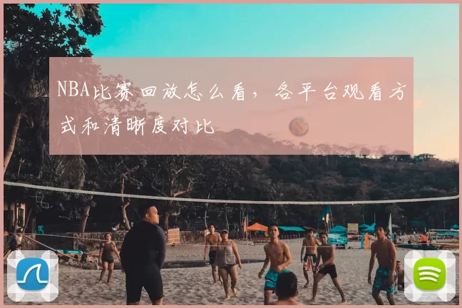NBA比赛回放怎么看,各平台观看方式和清晰度对比