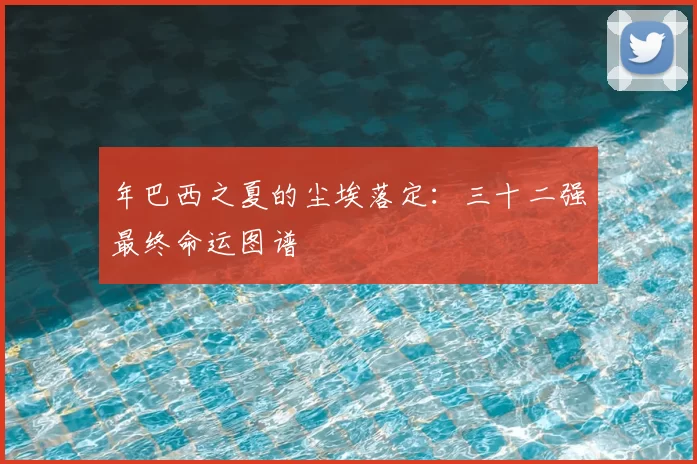 年巴西之夏的尘埃落定：三十二强最终命运图谱