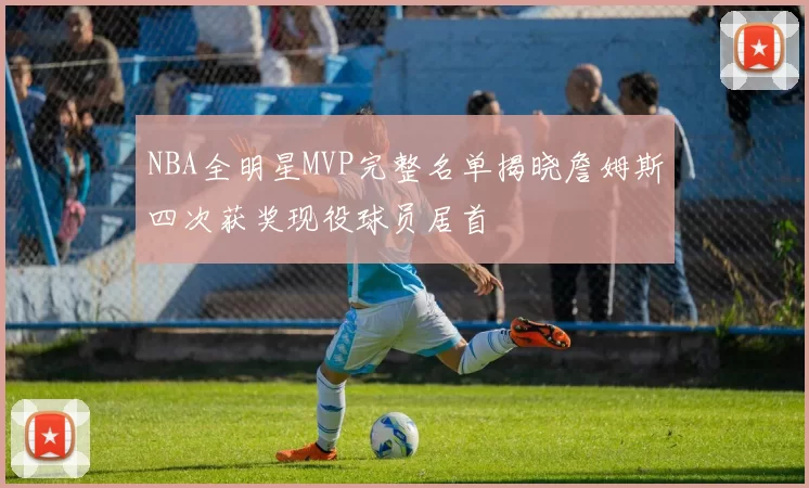 NBA全明星MVP完整名单揭晓詹姆斯四次获奖现役球员居首