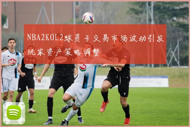 NBA2KOL2球员卡交易市场波动引发玩家资产策略调整