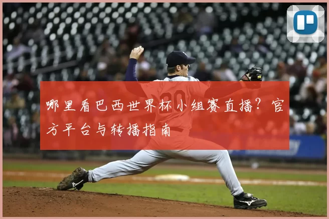 哪里看巴西世界杯小组赛直播？官方平台与转播指南