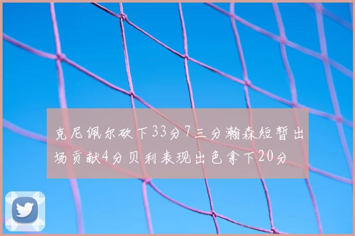 克尼佩尔砍下33分7三分瀚森短暂出场贡献4分贝利表现出色拿下20分