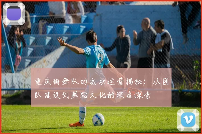重庆街舞队的成功运营揭秘:从团队建设到舞蹈文化的深度探索